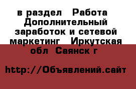  в раздел : Работа » Дополнительный заработок и сетевой маркетинг . Иркутская обл.,Саянск г.